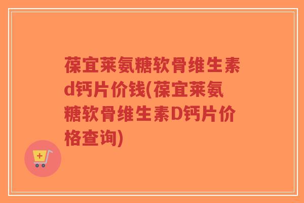 葆宜莱氨糖软骨维生素d钙片价钱(葆宜莱氨糖软骨维生素D钙片价格查询) 葆宜莱氨糖软骨维生素d钙片价钱(葆宜莱氨糖软骨维生素D钙片价格查询)