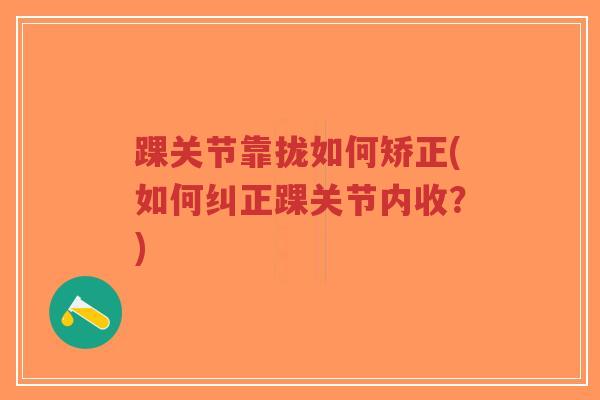 踝关节靠拢如何矫正(如何纠正踝关节内收?) 踝关节靠拢如何矫正(如何纠正踝关节内收?)