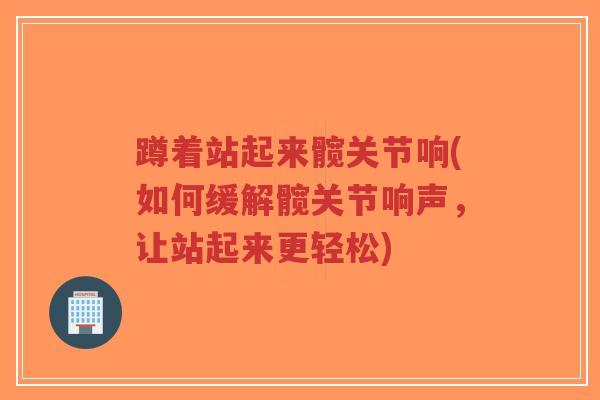 蹲着站起来髋关节响(如何缓解髋关节响声,让站起来更轻松) 蹲着站起来髋关节响(如何缓解髋关节响声,让站起来更轻松)