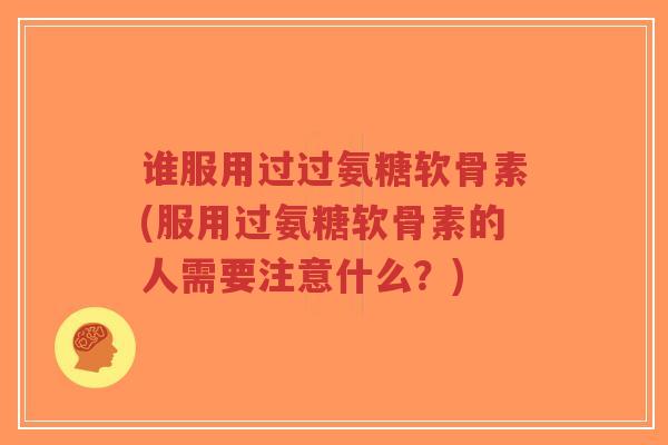 谁服用过过氨糖软骨素(服用过氨糖软骨素的人需要注意什么？)
