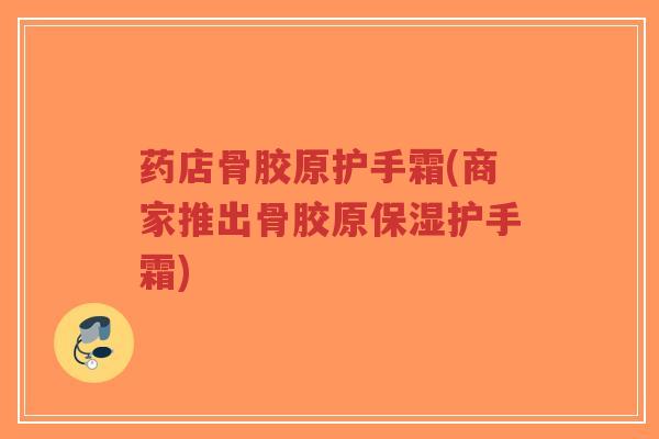 药店骨胶原护手霜(商家推出骨胶原保湿护手霜) 药店骨胶原护手霜(商家推出骨胶原保湿护手霜)