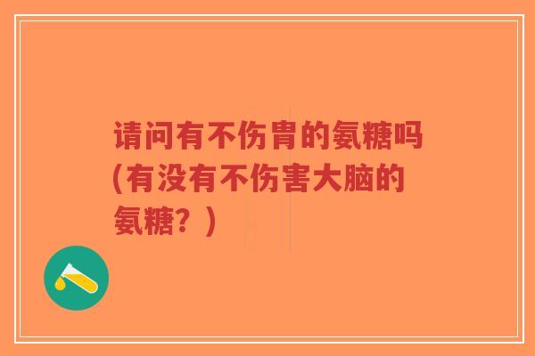 请问有不伤胄的氨糖吗(有没有不伤害大脑的氨糖？)