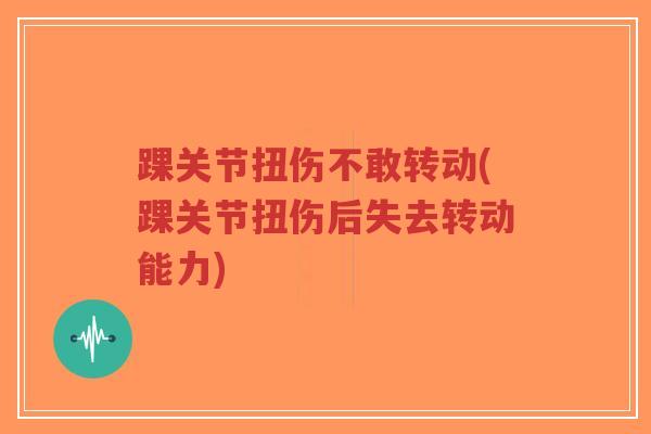 踝关节扭伤不敢转动(踝关节扭伤后失去转动能力)