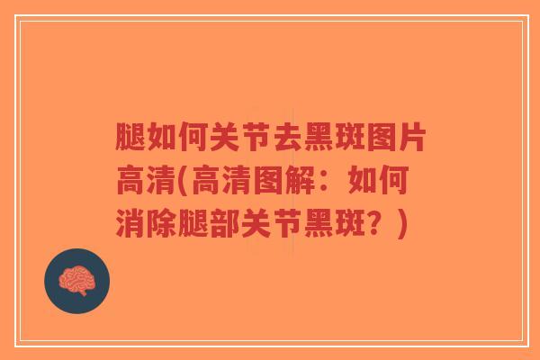 腿如何关节去黑斑图片高清(高清图解:如何消除腿部关节黑斑?) 腿如何关节去黑斑图片高清(高清图解:如何消除腿部关节黑斑?)