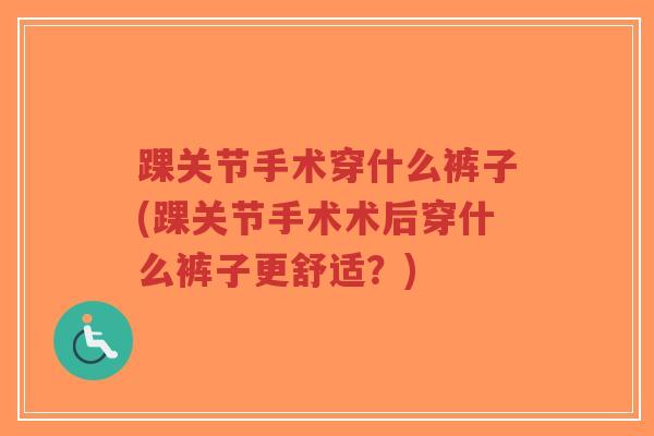 踝关节手术穿什么裤子(踝关节手术术后穿什么裤子更舒适?) 踝关节手术穿什么裤子(踝关节手术术后穿什么裤子更舒适?)