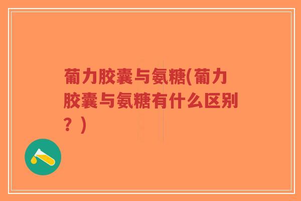 葡力胶囊与氨糖(葡力胶囊与氨糖有什么区别?) 葡力胶囊与氨糖(葡力胶囊与氨糖有什么区别?)