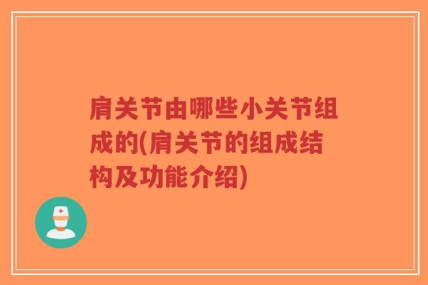 肩关节由哪些小关节组成的(肩关节的组成结构及功能介绍) 肩关节由哪些小关节组成的(肩关节的组成结构及功能介绍)