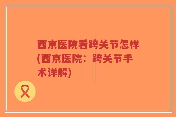 西京医院看跨关节怎样(西京医院:跨关节手术详解) 西京医院看跨关节怎样(西京医院:跨关节手术详解)