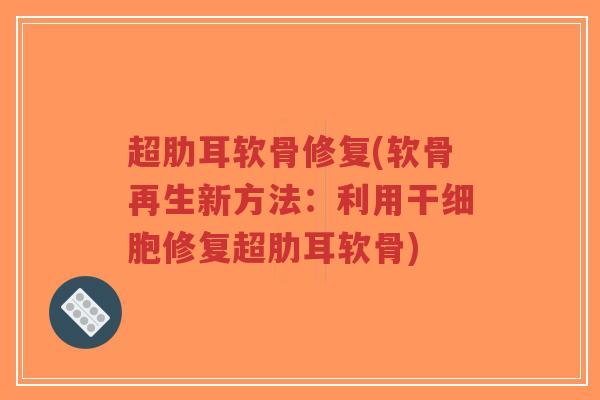 超肋耳软骨修复(软骨再生新方法：利用干细胞修复超肋耳软骨)