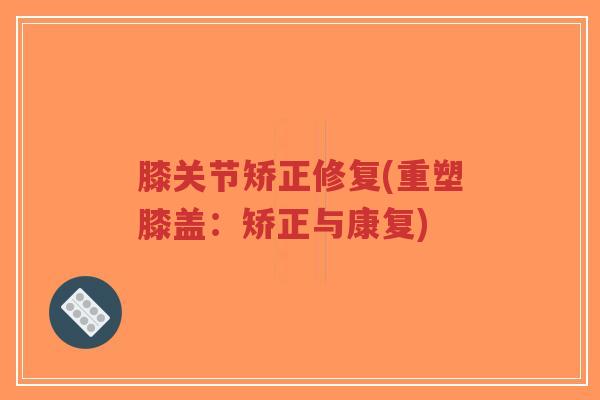 膝关节矫正修复(重塑膝盖:矫正与康复) 膝关节矫正修复(重塑膝盖:矫正与康复)
