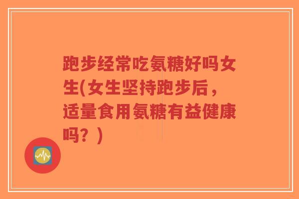 跑步经常吃氨糖好吗女生(女生坚持跑步后，适量食用氨糖有益健康吗？)