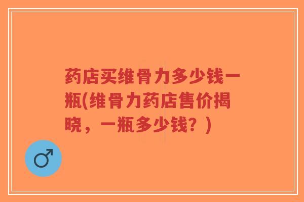 药店买维骨力多少钱一瓶(维骨力药店售价揭晓,一瓶多少钱?) 药店买维骨力多少钱一瓶(维骨力药店售价揭晓,一瓶多少钱?)