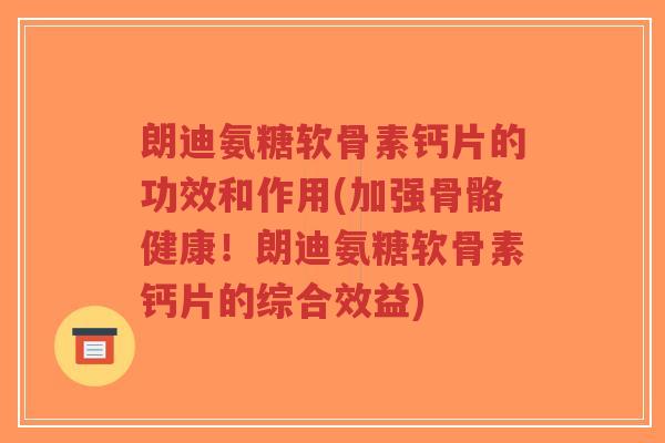 朗迪氨糖软骨素钙片的功效和作用(加强骨骼健康！朗迪氨糖软骨素钙片的综合效益)