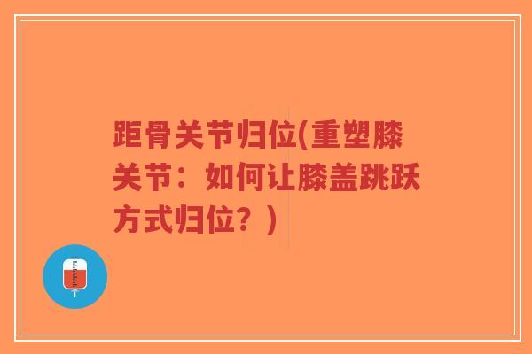 距骨关节归位(重塑膝关节：如何让膝盖跳跃方式归位？)