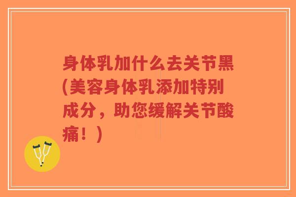 身体乳加什么去关节黑(美容身体乳添加特别成分，助您缓解关节酸痛！)