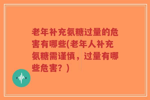 老年补充氨糖过量的危害有哪些(老年人补充氨糖需谨慎,过量有哪些危害?) 老年补充氨糖过量的危害有哪些(老年人补充氨糖需谨慎,过量有哪些危害?)