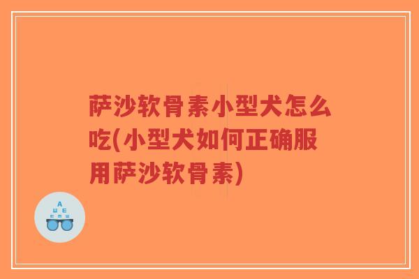 萨沙软骨素小型犬怎么吃(小型犬如何正确服用萨沙软骨素) 萨沙软骨素小型犬怎么吃(小型犬如何正确服用萨沙软骨素)
