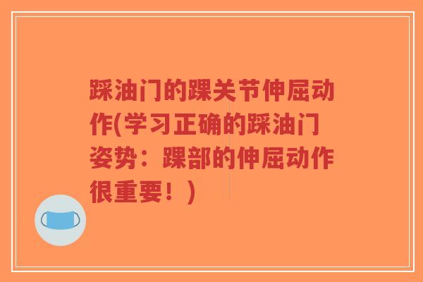 踩油门的踝关节伸屈动作(学习正确的踩油门姿势:踝部的伸屈动作很重要!) 踩油门的踝关节伸屈动作(学习正确的踩油门姿势:踝部的伸屈动作很重要!)
