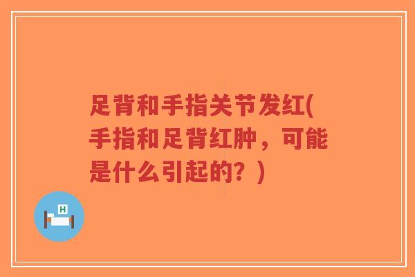 足背和手指关节发红(手指和足背红肿,可能是什么引起的?) 足背和手指关节发红(手指和足背红肿,可能是什么引起的?)
