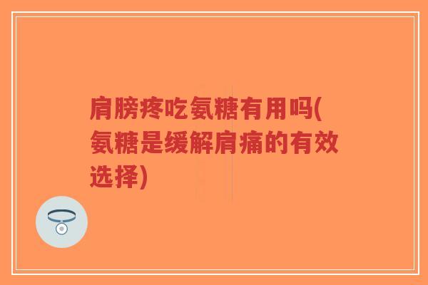 肩膀疼吃氨糖有用吗(氨糖是缓解肩痛的有效选择)