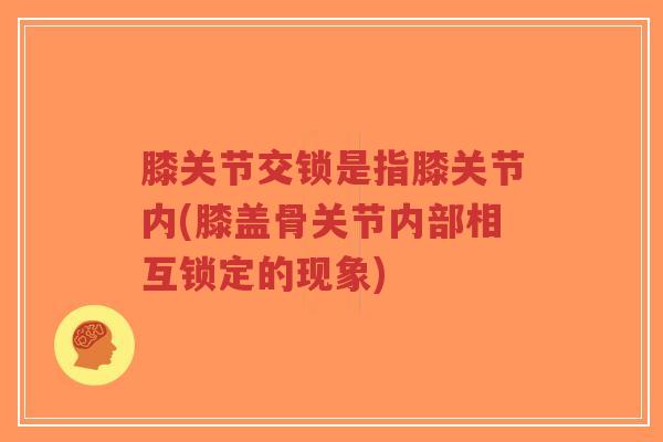 膝关节交锁是指膝关节内(膝盖骨关节内部相互锁定的现象) 膝关节交锁是指膝关节内(膝盖骨关节内部相互锁定的现象)