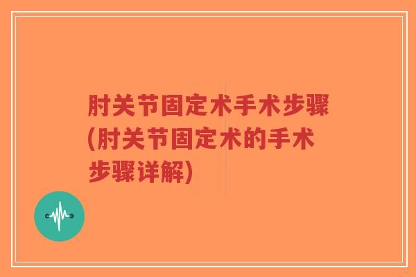 肘关节固定术手术步骤(肘关节固定术的手术步骤详解)