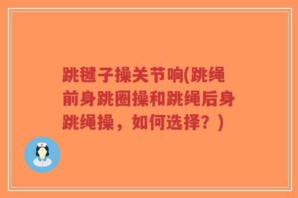 跳毽子操关节响(跳绳前身跳圈操和跳绳后身跳绳操,如何选择?) 跳毽子操关节响(跳绳前身跳圈操和跳绳后身跳绳操,如何选择?)