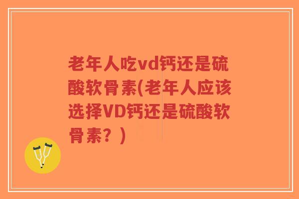 老年人吃vd钙还是硫酸软骨素(老年人应该选择VD钙还是硫酸软骨素?) 老年人吃vd钙还是硫酸软骨素(老年人应该选择VD钙还是硫酸软骨素?)