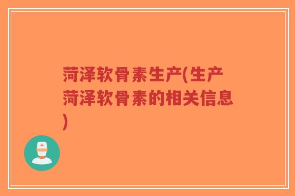 菏泽软骨素生产(生产菏泽软骨素的相关信息)