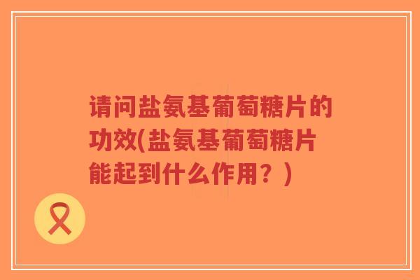 请问盐氨基葡萄糖片的功效(盐氨基葡萄糖片能起到什么作用？)