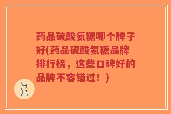 药品硫酸氨糖哪个牌子好(药品硫酸氨糖品牌排行榜,这些口碑好的品牌不容错过!) 药品硫酸氨糖哪个牌子好(药品硫酸氨糖品牌排行榜,这些口碑好的品牌不容错过!)