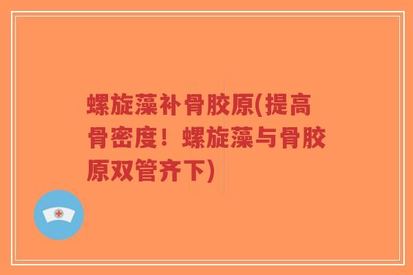螺旋藻补骨胶原(提高骨密度!螺旋藻与骨胶原双管齐下) 螺旋藻补骨胶原(提高骨密度!螺旋藻与骨胶原双管齐下)