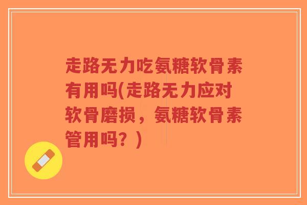 走路无力吃氨糖软骨素有用吗(走路无力应对软骨磨损，氨糖软骨素管用吗？)