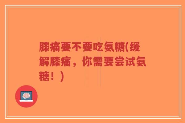 膝痛要不要吃氨糖(缓解膝痛，你需要尝试氨糖！)