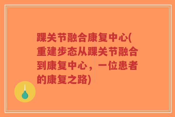 踝关节融合康复中心(重建步态从踝关节融合到康复中心,一位患者的康复之路) 踝关节融合康复中心(重建步态从踝关节融合到康复中心,一位患者的康复之路)