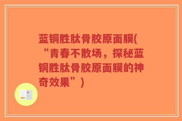 蓝铜胜肽骨胶原面膜(“青春不散场,探秘蓝铜胜肽骨胶原面膜的神奇效果”) 蓝铜胜肽骨胶原面膜(“青春不散场,探秘蓝铜胜肽骨胶原面膜的神奇效果”)