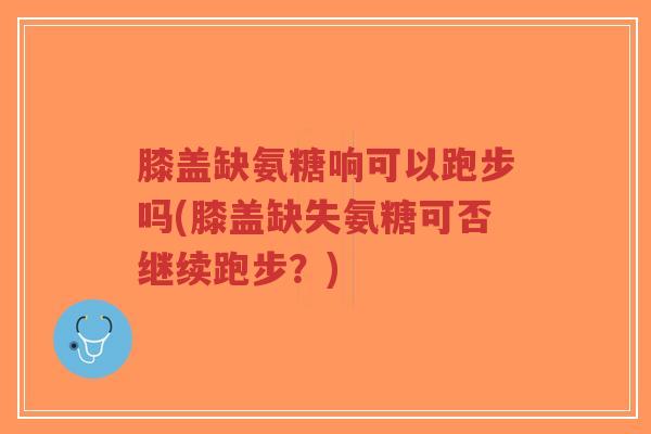 膝盖缺氨糖响可以跑步吗(膝盖缺失氨糖可否继续跑步？)