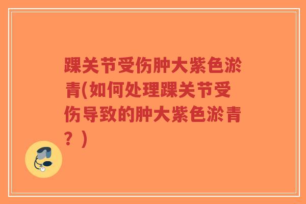 踝关节受伤肿大紫色淤青(如何处理踝关节受伤导致的肿大紫色淤青?) 踝关节受伤肿大紫色淤青(如何处理踝关节受伤导致的肿大紫色淤青?)