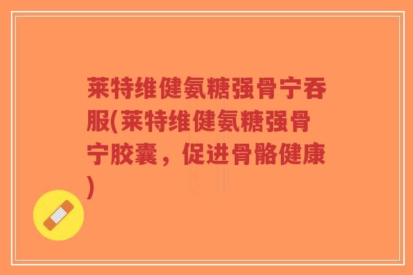 莱特维健氨糖强骨宁吞服(莱特维健氨糖强骨宁胶囊,促进骨骼健康) 莱特维健氨糖强骨宁吞服(莱特维健氨糖强骨宁胶囊,促进骨骼健康)