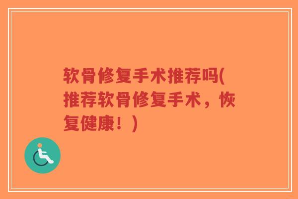 软骨修复手术推荐吗(推荐软骨修复手术,恢复健康!) 软骨修复手术推荐吗(推荐软骨修复手术,恢复健康!)