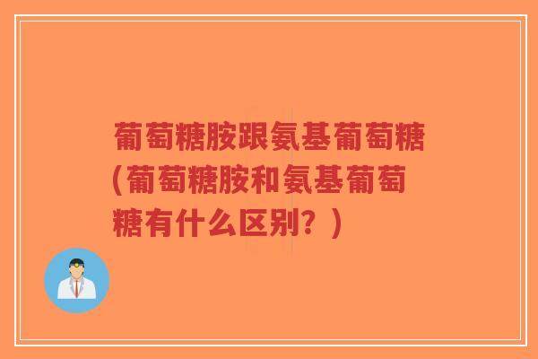 葡萄糖胺跟氨基葡萄糖(葡萄糖胺和氨基葡萄糖有什么区别?) 葡萄糖胺跟氨基葡萄糖(葡萄糖胺和氨基葡萄糖有什么区别?)
