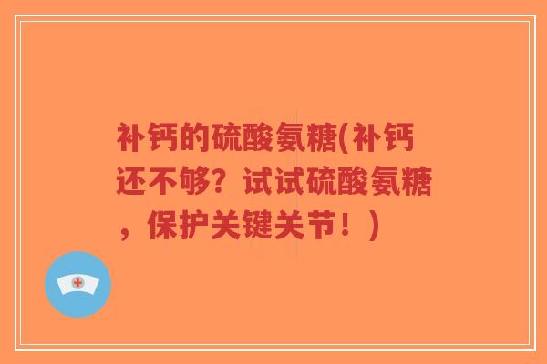 补钙的硫酸氨糖(补钙还不够?试试硫酸氨糖,保护关键关节!) 补钙的硫酸氨糖(补钙还不够?试试硫酸氨糖,保护关键关节!)