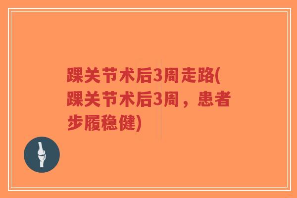 踝关节术后3周走路(踝关节术后3周,患者步履稳健) 踝关节术后3周走路(踝关节术后3周,患者步履稳健)