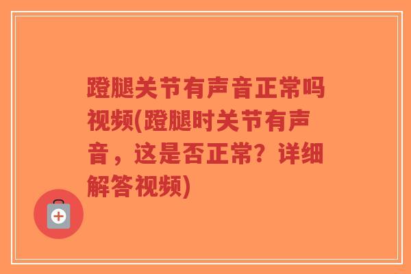 蹬腿关节有声音正常吗视频(蹬腿时关节有声音,这是否正常?详细解答视频) 蹬腿关节有声音正常吗视频(蹬腿时关节有声音,这是否正常?详细解答视频)