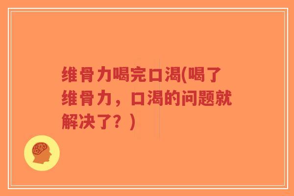 维骨力喝完口渴(喝了维骨力,口渴的问题就解决了?) 维骨力喝完口渴(喝了维骨力,口渴的问题就解决了?)