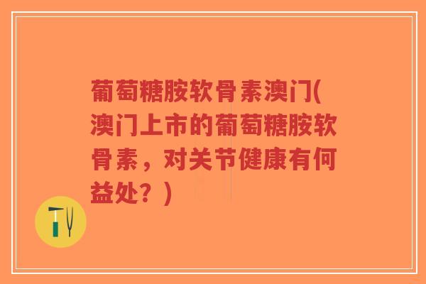 葡萄糖胺软骨素澳门(澳门上市的葡萄糖胺软骨素，对关节健康有何益处？)