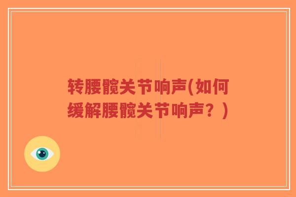 转腰髋关节响声(如何缓解腰髋关节响声?) 转腰髋关节响声(如何缓解腰髋关节响声?)