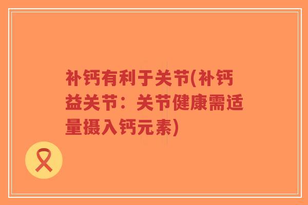 补钙有利于关节(补钙益关节:关节健康需适量摄入钙元素) 补钙有利于关节(补钙益关节:关节健康需适量摄入钙元素)