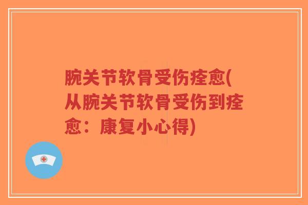 腕关节软骨受伤痊愈(从腕关节软骨受伤到痊愈:康复小心得) 腕关节软骨受伤痊愈(从腕关节软骨受伤到痊愈:康复小心得)