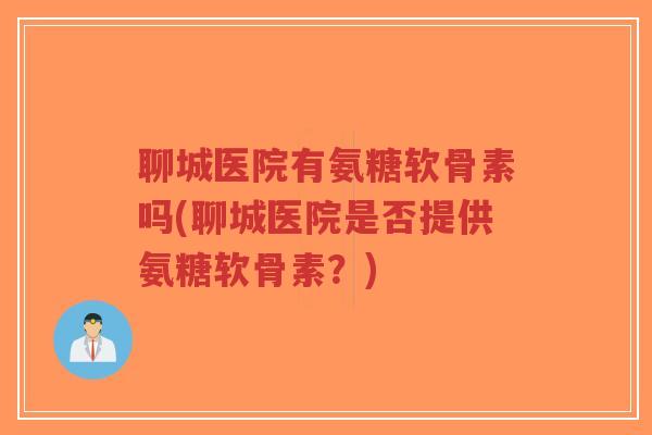 聊城医院有氨糖软骨素吗(聊城医院是否提供氨糖软骨素?) 聊城医院有氨糖软骨素吗(聊城医院是否提供氨糖软骨素?)